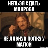 нельзя сдать микробу не лизнув попку у малой