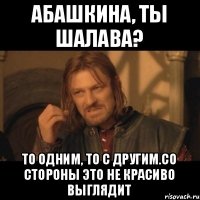 абашкина, ты шалава? то одним, то с другим.со стороны это не красиво выглядит