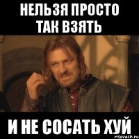 Нельзя просто так взять И не сосать хуй