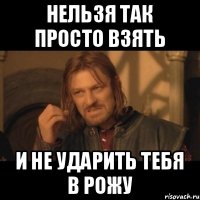 Нельзя так просто взять И не ударить тебя в рожу