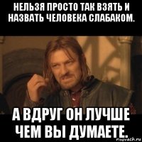 нельзя просто так взять и назвать человека слабаком. а вдруг он лучше чем вы думаете.