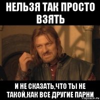 нельзя так просто взять и не сказать,что ты не такой,как все другие парни