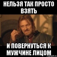 нельзя так просто взять и повернуться к мужчине лицом