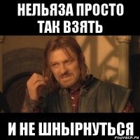 нельяза просто так взять и не шнырнуться