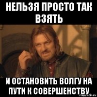 нельзя просто так взять и остановить волгу на пути к совершенству