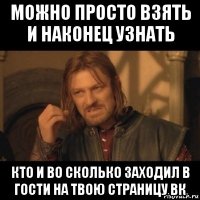 можно просто взять и наконец узнать кто и во сколько заходил в гости на твою страницу вк