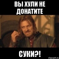 вы хули не донатите суки?!