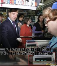 -Вам есть 18-ать? -Женщина, мне уже 49! Но за комплимент спасибо