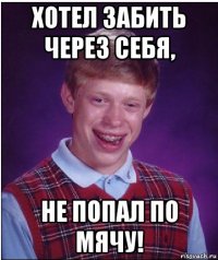 хотел забить через себя, не попал по мячу!