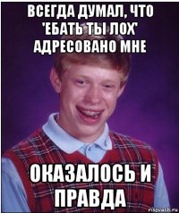 всегда думал, что 'ебать ты лох' адресовано мне оказалось и правда