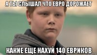 а ты слышал что евро дорожает какие еще нахуй 140 евриков