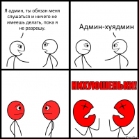 Я админ, ты обязан меня слушаться и ничего не имеешь делать, пока я не разрешу. Админ-хуядмин