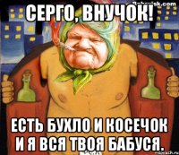 Серго, внучок! Есть бухло и косечок и я вся твоя бабуся.