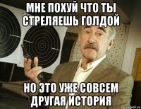 мне похуй что ты стреляешь голдой но это уже совсем другая история