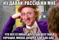 Ну давай, расскажи мне Что все её любят и что она вся такая хорошая, милая, добрая, бла-бла-бла...