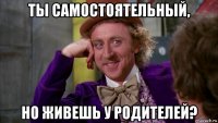 ты самостоятельный, но живешь у родителей?