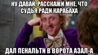 ну давай, расскажи мне, что судья ради карабаха дал пенальти в ворота азал-а