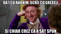 da'i cu anonim, scrii cu greseli si chiar crez că a săt spun