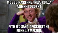 мое выражение лица, когда админ говорит что его хайп проживет не меньше месяца