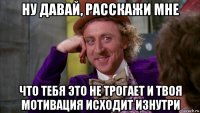 ну давай, расскажи мне что тебя это не трогает и твоя мотивация исходит изнутри