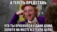 а теперь представь что ты проснулся у дани дома, золото на месте и стекло целое