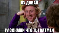 Ну давай расскажи что ты Batmen