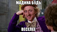 Мадина будь веселее