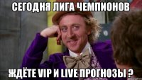 Сегодня Лига Чемпионов Ждёте VIP и LIve прогнозы ?