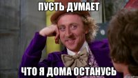 пусть думает что я дома останусь