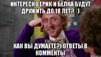 интересно ерик и белка будут дружить до 18 лет?_) Как вы думаете?) ответы в комменты