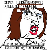 Звукачи, включающие во время поздравлений на фоне Полу-шансон-попсу-клубняк!!! Ну что же вы делаете?????