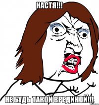 НАСТЯ!!! НЕ будь такой врединой!!!