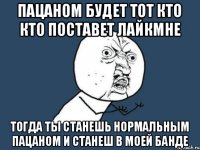 пацаном будет тот кто кто поставет лайкмне тогда ты станешь нормальным пацаном и станеш в моей банде