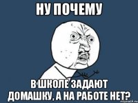 НУ ПОЧЕМУ В ШКОЛЕ ЗАДАЮТ ДОМАШКУ, А НА РАБОТЕ НЕТ?