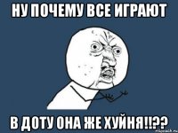 Ну почему все играют В доту она же хуйня!!??