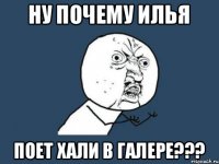 Ну почему Илья поет хали в галере???