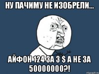 Ну пачиму не изобрели... АЙФОН 124 за 3 $ а не за 50000000?!