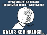 То чувство,когда пришел голодный,вколол 6-7 ед инсулина, съел 3 хе и наелся...