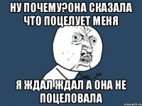 ну почему?Она сказала что поцелует меня я ждал ждал а она не поцеловала