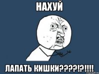 НАХУЙ ЛАПАТЬ КИШКИ????!?!!!!