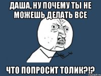 Даша, ну почему ты не можешь делать все что попросит Толик?!?