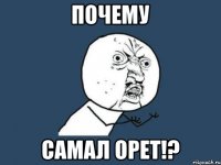 почему самал орет!?