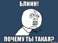 Блиин! Почему ты такая?