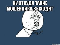 Ну откуда такие мошенники выходят 