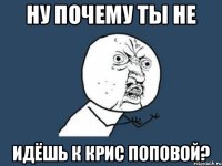 Ну почему ты не идёшь к Крис Поповой?