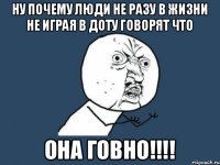 ну почему люди не разу в жизни не играя в доту говорят что она говно!!!!