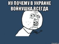 НУ ПОЧЕМУ В УКРАИНЕ ВОЙНУШКА ВСЕГДА 