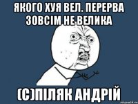 Якого хуя вел. перерва зовсім не велика (с)Піляк Андрій