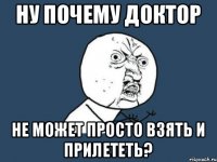 Ну почему Доктор Не может просто взять и прилететь?