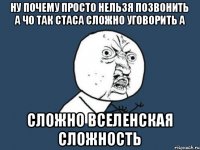 ну почему просто нельзя позвонить а чо так стаса сложно уговорить а СЛОЖНО ВСЕЛЕНСКАЯ СЛОЖНОСТЬ